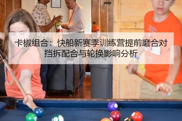 卡椒组合：快船新赛季训练营提前磨合对挡拆配合与轮换影响分析