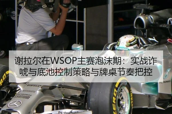 谢拉尔在WSOP主赛泡沫期：实战诈唬与底池控制策略与牌桌节奏把控