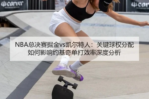 NBA总决赛掘金vs凯尔特人：关键球权分配如何影响约基奇单打效率深度分析