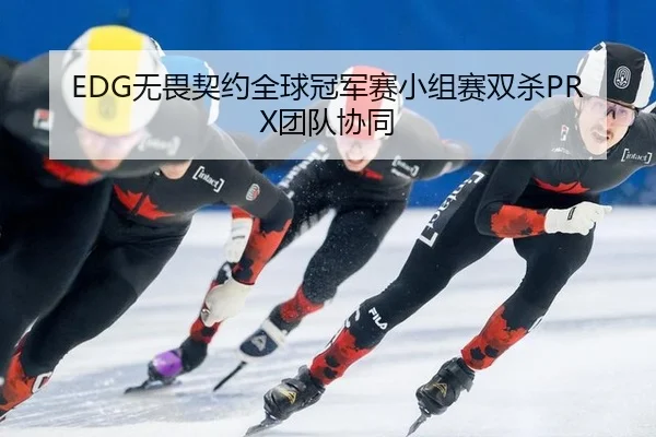 EDG无畏契约全球冠军赛小组赛双杀PRX团队协同