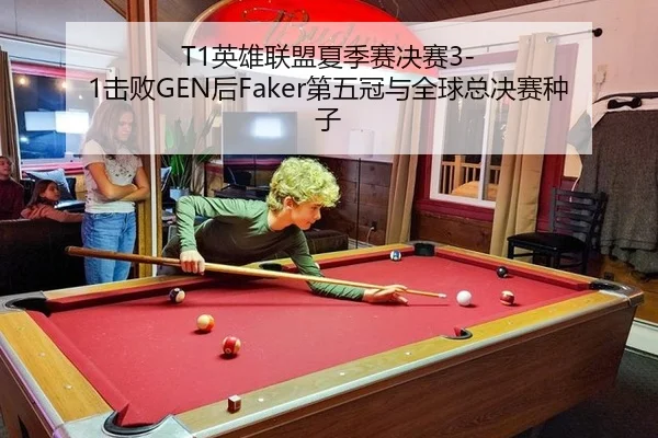 T1英雄联盟夏季赛决赛3-1击败GEN后Faker第五冠与全球总决赛种子